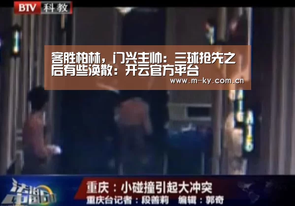 客胜柏林,门兴主帅:三球抢先之后有些涣散:开云官方平台(图1) 开云中国官网