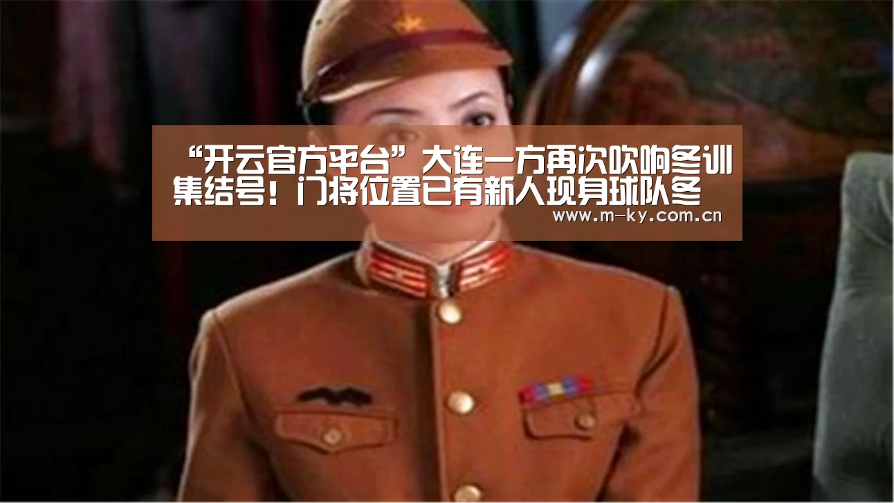 “开云官方平台”大连一方再次吹响冬训集结号!门将位置已有新人现身球队冬训(图3) 开云官网