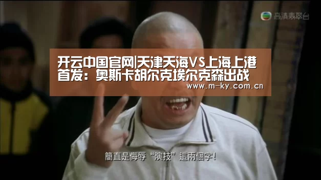 开云中国官网|天津天海VS上海上港首发:奥斯卡胡尔克埃尔克森出战(图3) 开云综合服务