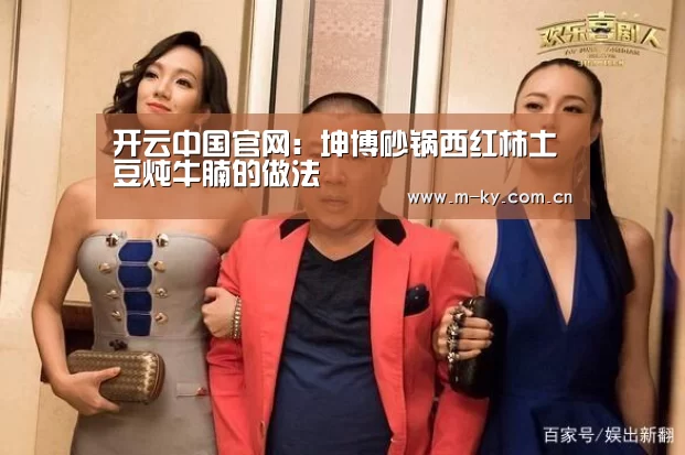 开云中国官网:坤博砂锅西红柿土豆炖牛腩的做法(图2) 开云中国官网