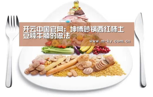 开云中国官网:坤博砂锅西红柿土豆炖牛腩的做法(图3) 开云官方平台