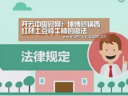 开云中国官网:坤博砂锅西红柿土豆炖牛腩的做法(图1) 开云官方平台