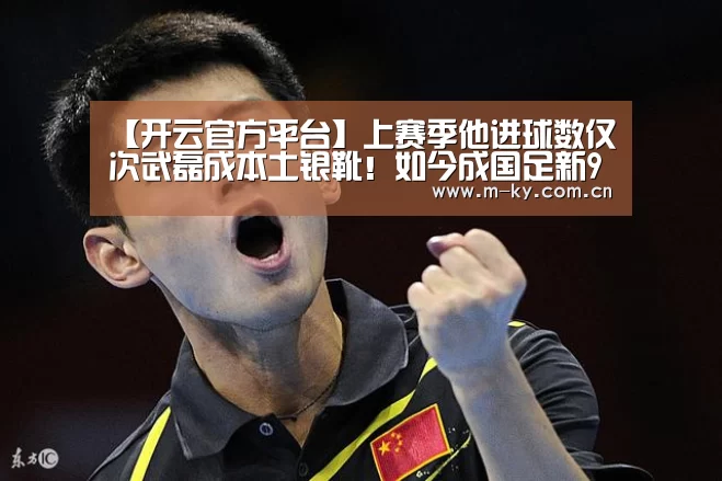 【开云官方平台】上赛季他进球数仅次武磊成本土银靴!如今成国足新9号当之无愧(图1) 开云中国官网